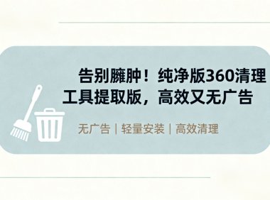 告别臃肿!纯净版360清理工具提取版,高效又无广告
