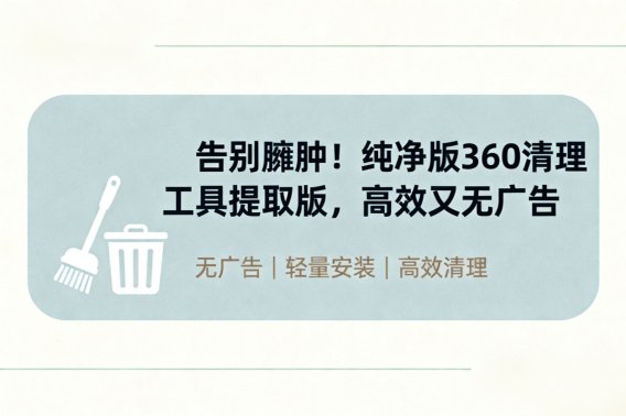 告别臃肿！纯净版360清理工具提取版，高效又无广告